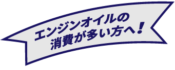 エンジンオイルの 消費が多い方へ!