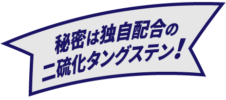 秘密は独自配合の 二硫化タングステン!